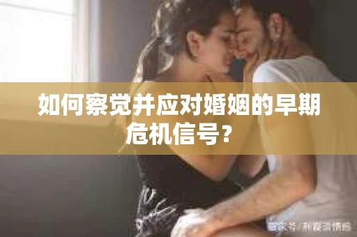 如何察觉并应对婚姻的早期危机信号？