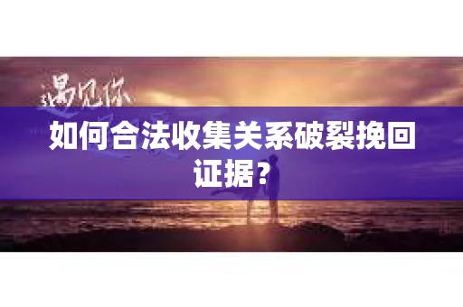如何合法收集关系破裂挽回证据? 如何合法收集关系破裂挽回证据?