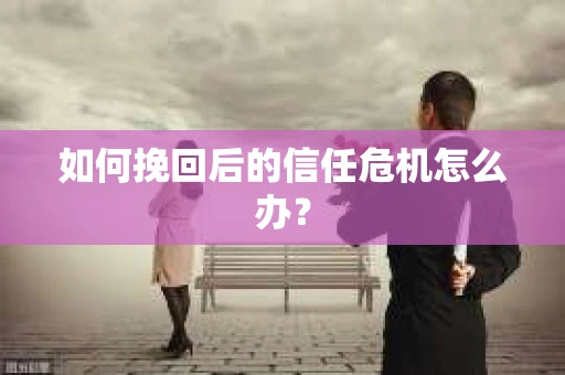 如何挽回后的信任危机怎么办? 如何挽回后的信任危机怎么办?