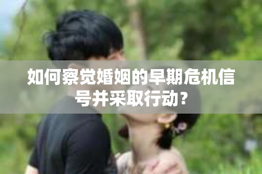 如何察觉婚姻的早期危机信号并采取行动？