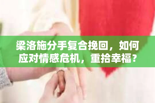 梁洛施分手复合挽回，如何应对情感危机，重拾幸福？