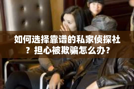 如何选择靠谱的私家侦探社？担心被欺骗怎么办？
