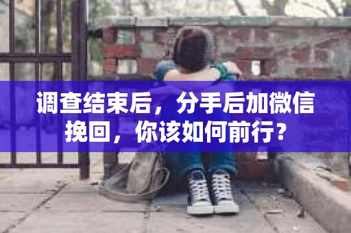 调查结束后,分手后加微信挽回,你该如何前行? 调查结束后,分手后加微信挽回,你该如何前行?