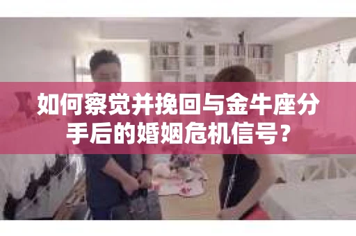 如何察觉并挽回与金牛座分手后的婚姻危机信号？