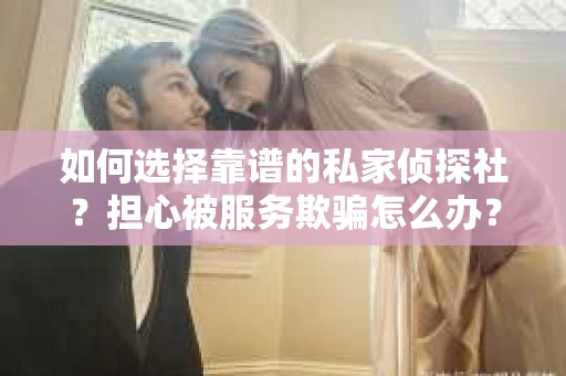 如何选择靠谱的私家侦探社？担心被服务欺骗怎么办？