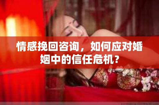 情感挽回咨询,如何应对婚姻中的信任危机? 情感挽回咨询,如何应对婚姻中的信任危机?