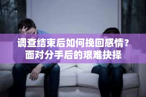 调查结束后如何挽回感情?面对分手后的艰难抉择 调查结束后如何挽回感情?面对分手后的艰难抉择