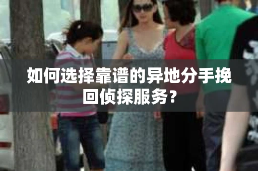 如何选择靠谱的异地分手挽回侦探服务? 如何选择靠谱的异地分手挽回侦探服务?