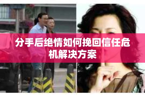 分手后绝情如何挽回信任危机解决方案 分手后绝情如何挽回信任危机解决方案