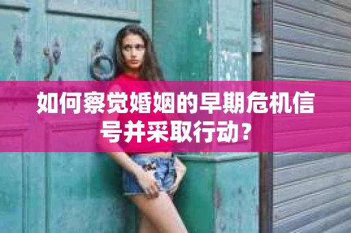 如何察觉婚姻的早期危机信号并采取行动? 如何察觉婚姻的早期危机信号并采取行动?