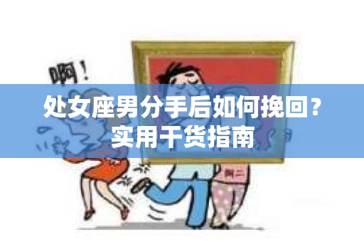 处女座男分手后如何挽回?实用干货指南 处女座男分手后如何挽回?实用干货指南