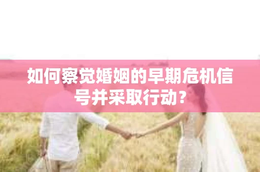 如何察觉婚姻的早期危机信号并采取行动？