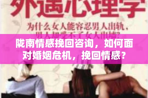 陇南情感挽回咨询,如何面对婚姻危机,挽回情感? 陇南情感挽回咨询,如何面对婚姻危机,挽回情感?