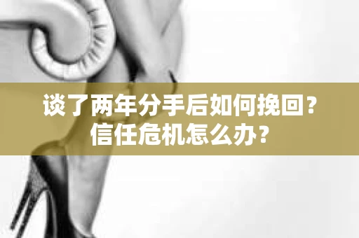 谈了两年分手后如何挽回？信任危机怎么办？