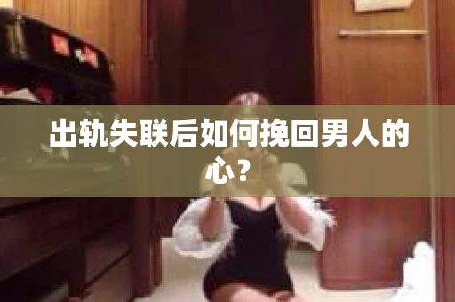 出轨失联后如何挽回男人的心? 出轨失联后如何挽回男人的心?