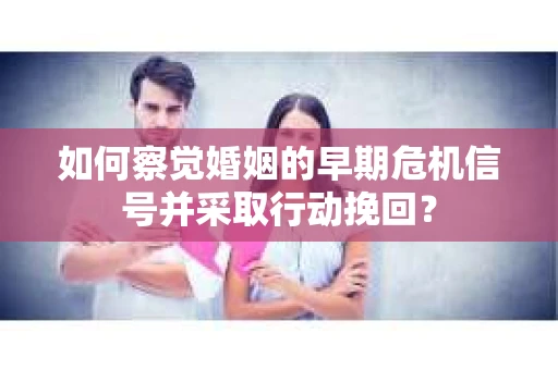 如何察觉婚姻的早期危机信号并采取行动挽回? 如何察觉婚姻的早期危机信号并采取行动挽回?