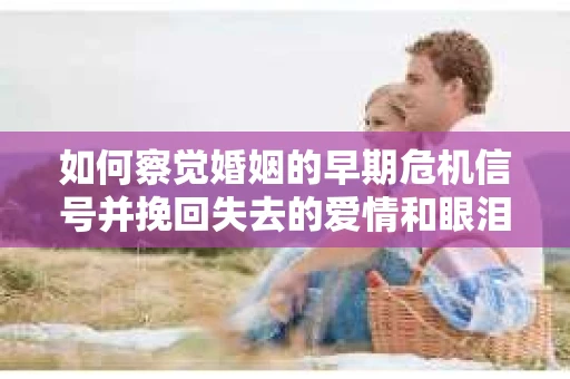 如何察觉婚姻的早期危机信号并挽回失去的爱情和眼泪？