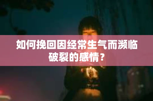 如何挽回因经常生气而濒临破裂的感情？