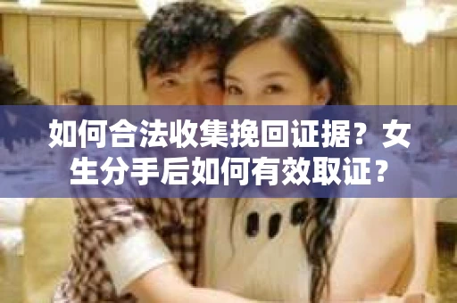 如何合法收集挽回证据?女生分手后如何有效取证? 如何合法收集挽回证据?女生分手后如何有效取证?