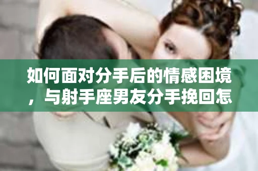 如何面对分手后的情感困境，与射手座男友分手挽回怎么办？