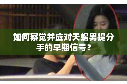 如何察觉并应对天蝎男提分手的早期信号? 如何察觉并应对天蝎男提分手的早期信号?
