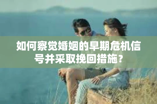 如何察觉婚姻的早期危机信号并采取挽回措施? 如何察觉婚姻的早期危机信号并采取挽回措施?
