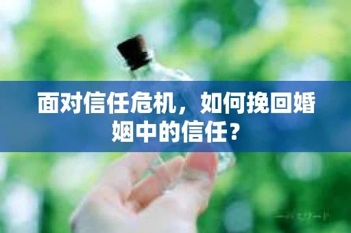 面对信任危机，如何挽回婚姻中的信任？