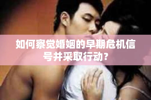 如何察觉婚姻的早期危机信号并采取行动？