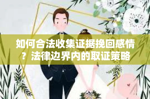 如何合法收集证据挽回感情？法律边界内的取证策略
