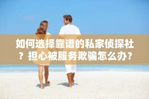 如何选择靠谱的私家侦探社？担心被服务欺骗怎么办？