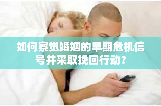 如何察觉婚姻的早期危机信号并采取挽回行动? 如何察觉婚姻的早期危机信号并采取挽回行动?