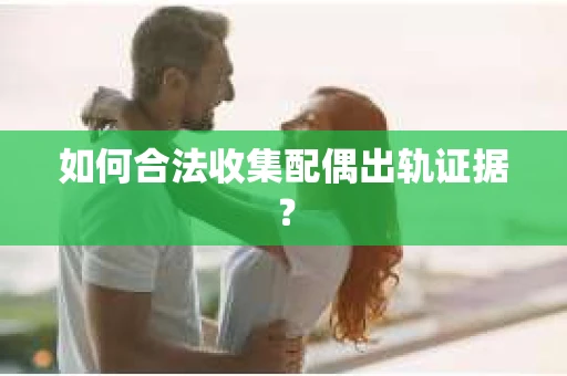 如何合法收集配偶出轨证据? 如何合法收集配偶出轨证据?
