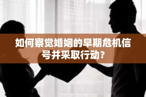 如何察觉婚姻的早期危机信号并采取行动？