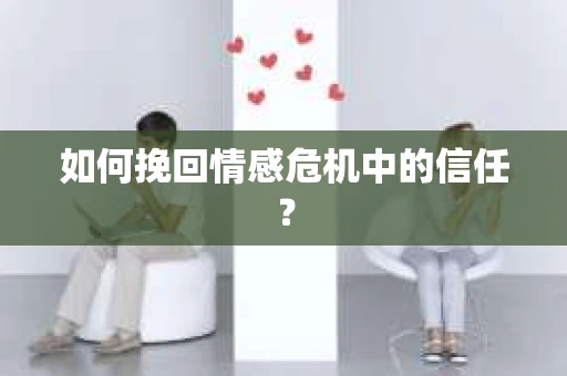 如何挽回情感危机中的信任？