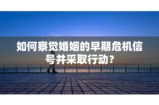 如何察觉婚姻的早期危机信号并采取行动? 如何察觉婚姻的早期危机信号并采取行动?
