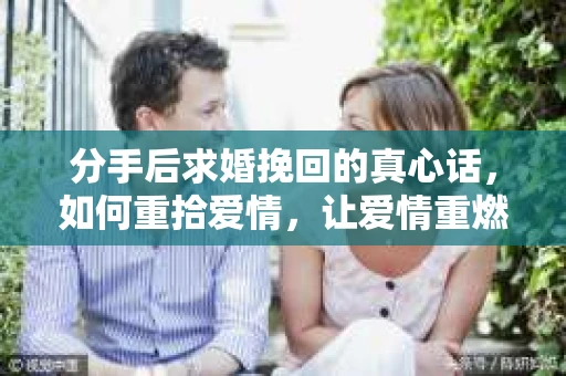 分手后求婚挽回的真心话，如何重拾爱情，让爱情重燃？