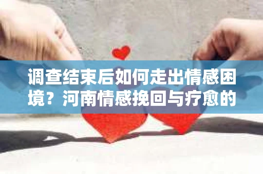调查结束后如何走出情感困境？河南情感挽回与疗愈的实用方法