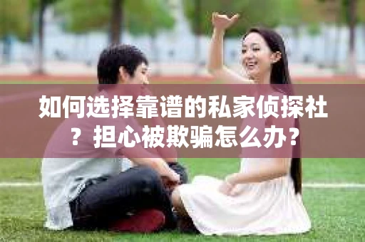 如何选择靠谱的私家侦探社？担心被欺骗怎么办？