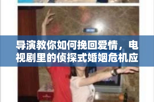 导演教你如何挽回爱情，电视剧里的侦探式婚姻危机应对法