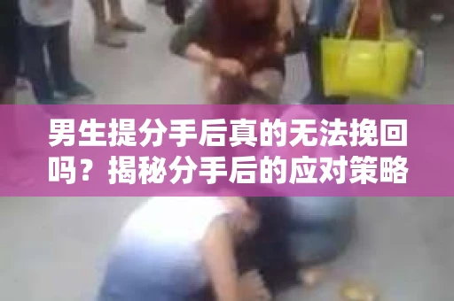 男生提分手后真的无法挽回吗？揭秘分手后的应对策略