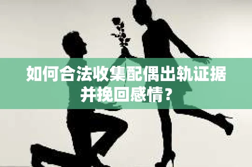 如何合法收集配偶出轨证据并挽回感情？