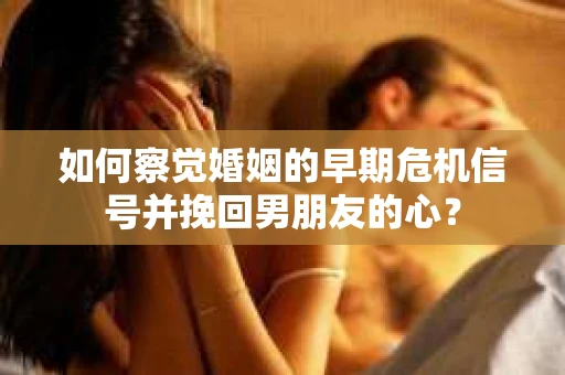 如何察觉婚姻的早期危机信号并挽回男朋友的心？