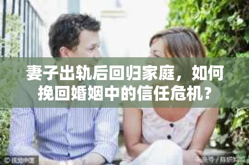 妻子出轨后回归家庭，如何挽回婚姻中的信任危机？