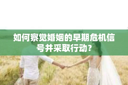 如何察觉婚姻的早期危机信号并采取行动? 如何察觉婚姻的早期危机信号并采取行动?