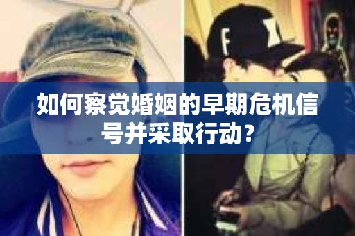 如何察觉婚姻的早期危机信号并采取行动? 如何察觉婚姻的早期危机信号并采取行动?