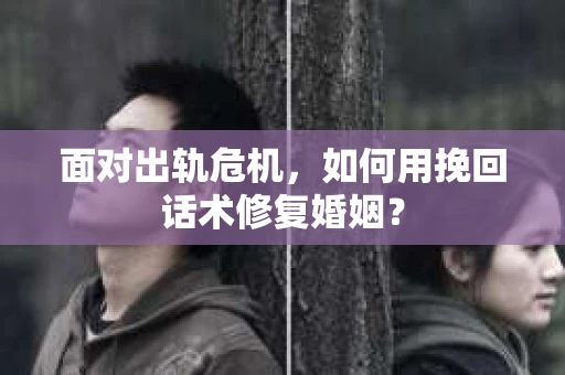 面对出轨危机，如何用挽回话术修复婚姻？