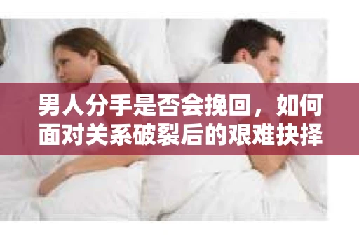 男人分手是否会挽回,如何面对关系破裂后的艰难抉择? 男人分手是否会挽回,如何面对关系破裂后的艰难抉择?