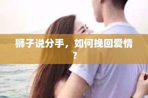狮子说分手,如何挽回爱情? 狮子说分手,如何挽回爱情?