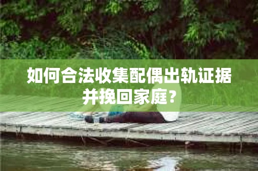 如何合法收集配偶出轨证据并挽回家庭? 如何合法收集配偶出轨证据并挽回家庭?