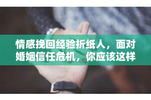 情感挽回经验折纸人，面对婚姻信任危机，你应该这样做